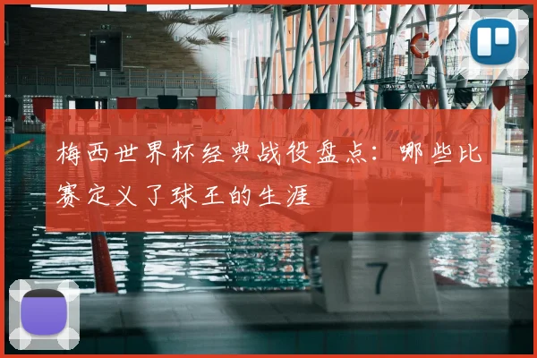梅西世界杯经典战役盘点:哪些比赛定义了球王的生涯