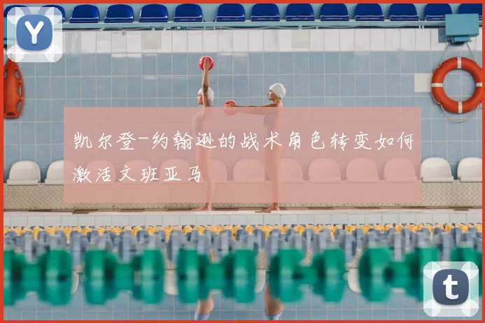 凯尔登-约翰逊的战术角色转变如何激活文班亚马