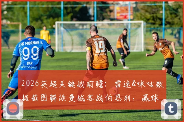 2026英超关键战前瞻:雷速&咪咕数据截图解读曼城客战伯恩利,赢球即登顶积分榜!