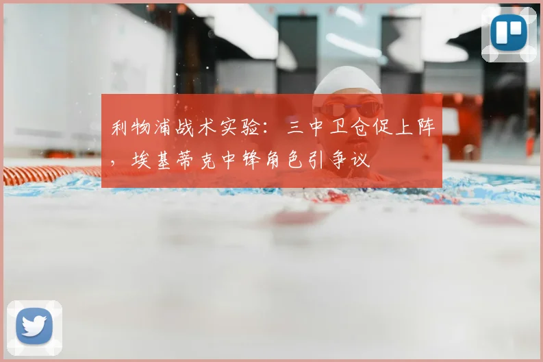 利物浦战术实验:三中卫仓促上阵,埃基蒂克中锋角色引争议