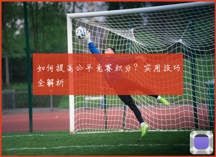 如何提高公平竞赛积分?实用技巧全解析