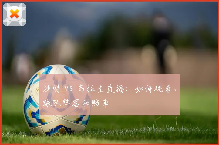 沙特 vs 乌拉圭直播：如何观看、球队阵容和赔率