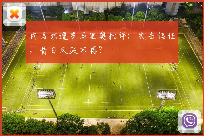 内马尔遭罗马里奥批评：失去信任，昔日风采不再？