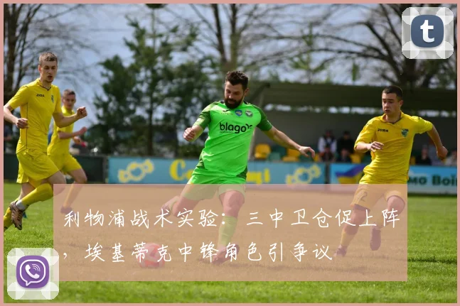利物浦战术实验：三中卫仓促上阵，埃基蒂克中锋角色引争议