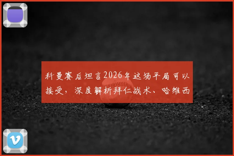 科曼赛后坦言2026年这场平局可以接受,深度解析拜仁战术、哈维西蒙斯表现及德甲荷甲对抗