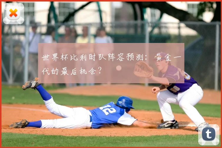 世界杯比利时队阵容预测:黄金一代的最后机会?