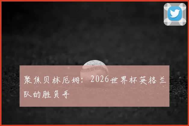 聚焦贝林厄姆：2026世界杯英格兰队的胜负手