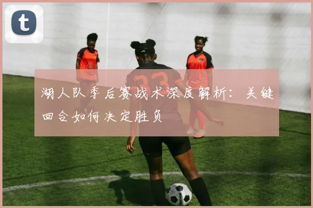 湖人队季后赛战术深度解析:关键回合如何决定胜负