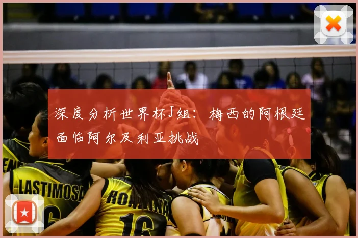 深度分析世界杯J组：梅西的阿根廷面临阿尔及利亚挑战