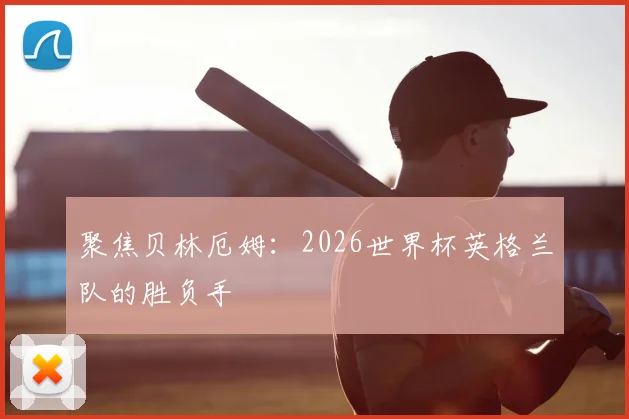 聚焦贝林厄姆:2026世界杯英格兰队的胜负手