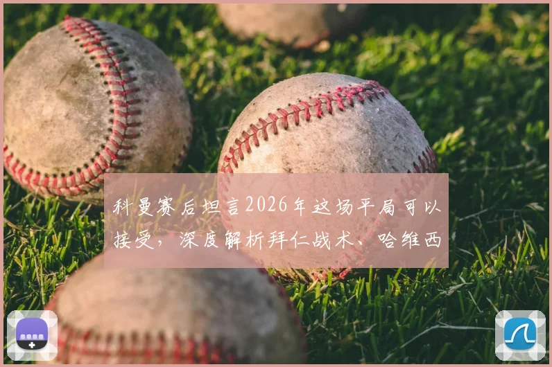 科曼赛后坦言2026年这场平局可以接受，深度解析拜仁战术、哈维西蒙斯表现及德甲荷甲对抗