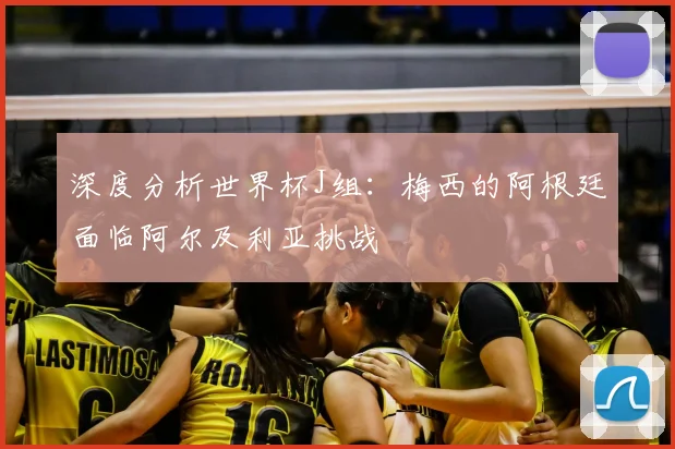 深度分析世界杯J组：梅西的阿根廷面临阿尔及利亚挑战