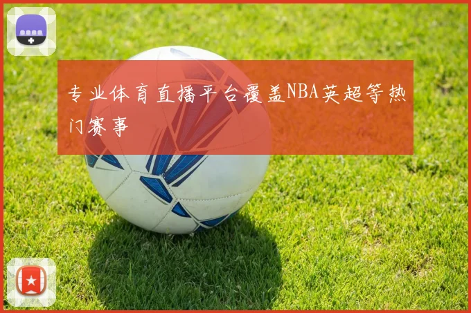 专业体育直播平台覆盖NBA英超等热门赛事