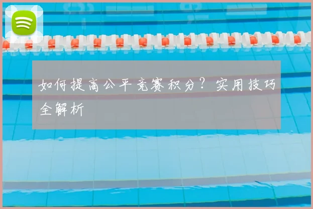 如何提高公平竞赛积分?实用技巧全解析