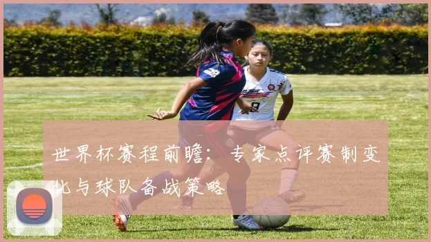 世界杯赛程前瞻:专家点评赛制变化与球队备战策略